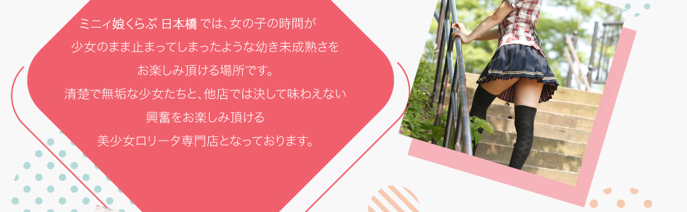 パッション ロリータでは、女の子の時間が
少女のまま止まってしまったような幼き未成熟さをお楽しみ頂ける場所です。清楚で無垢な少女たちと、他店では決して味わえない興奮をお楽しみ頂ける美少女ロリータ専門店となっております。 